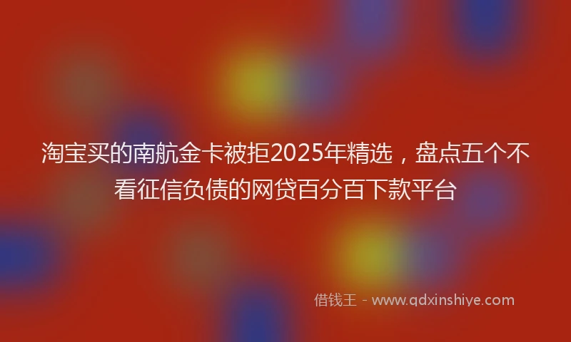 淘宝买的南航金卡被拒2025年精选，盘点五个不看征信负债的网贷百分百下款平台