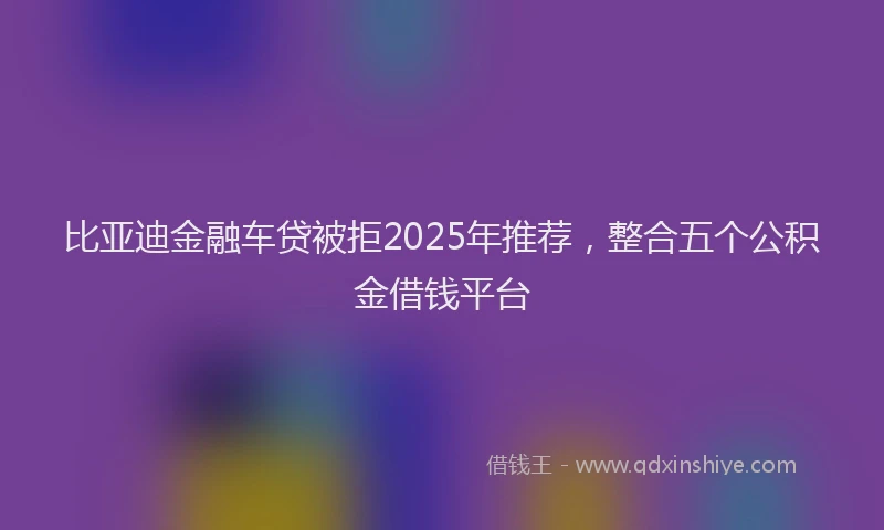 比亚迪金融车贷被拒2025年推荐，整合五个公积金借钱平台