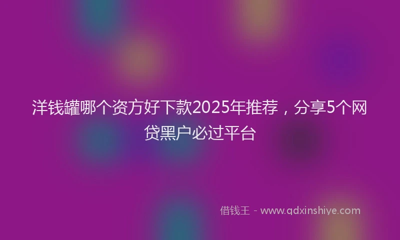 洋钱罐哪个资方好下款2025年推荐，分享5个网贷黑户必过平台
