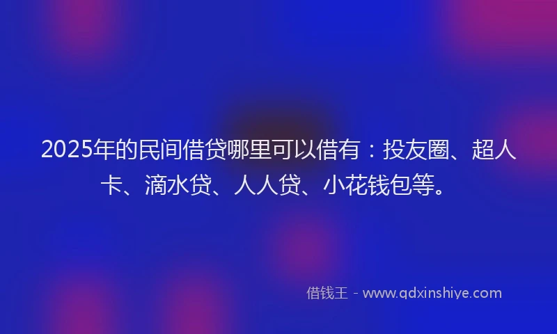 2025年的民间借贷哪里可以借有：投友圈、超人卡、滴水贷、人人贷、小花钱包等。