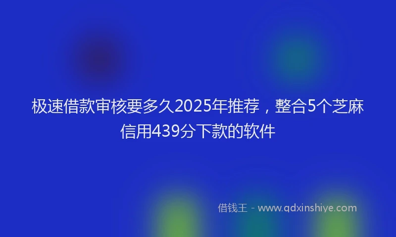 极速借款审核要多久2025年推荐，整合5个芝麻信用439分下款的软件