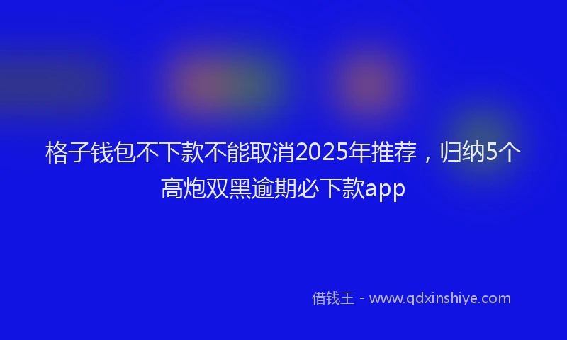 格子钱包不下款不能取消2025年推荐，归纳5个高炮双黑逾期必下款app
