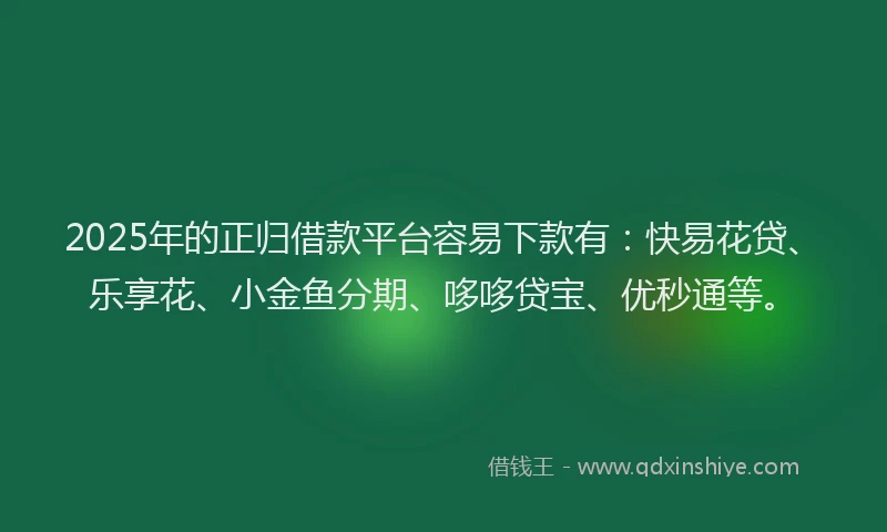 2025年的正归借款平台容易下款有：快易花贷、乐享花、小金鱼分期、哆哆贷宝、优秒通等。