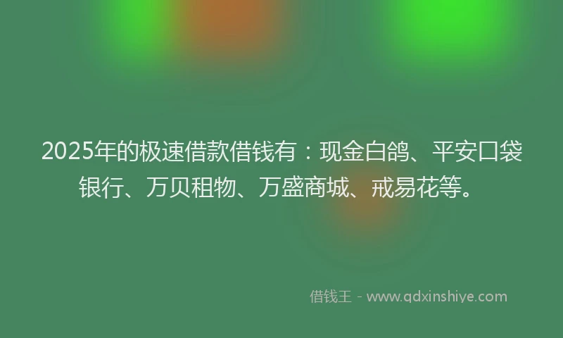 2025年的极速借款借钱有：现金白鸽、平安口袋银行、万贝租物、万盛商城、戒易花等。