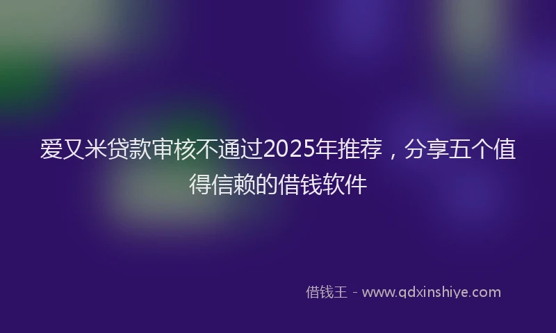 爱又米贷款审核不通过2025年推荐，分享五个值得信赖的借钱软件