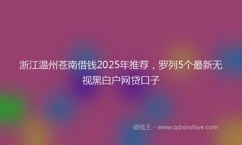 浙江温州苍南借钱2025年推荐，罗列5个最新无视黑白户网贷口子