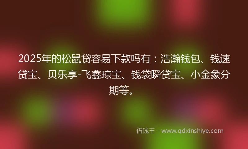2025年的松鼠贷容易下款吗有：浩瀚钱包、钱速贷宝、贝乐享-飞鑫琼宝、钱袋瞬贷宝、小金象分期等。
