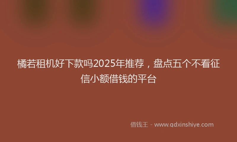 橘若租机好下款吗2025年推荐，盘点五个不看征信小额借钱的平台