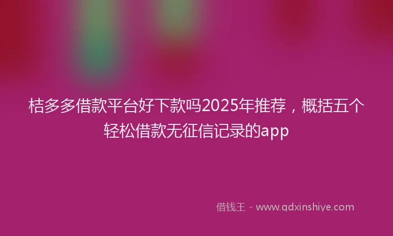桔多多借款平台好下款吗2025年推荐，概括五个轻松借款无征信记录的app