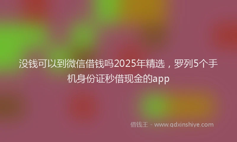 没钱可以到微信借钱吗2025年精选，罗列5个手机身份证秒借现金的app