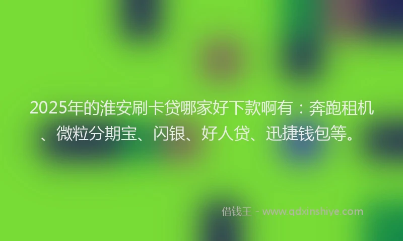 2025年的淮安刷卡贷哪家好下款啊有：奔跑租机、微粒分期宝、闪银、好人贷、迅捷钱包等。
