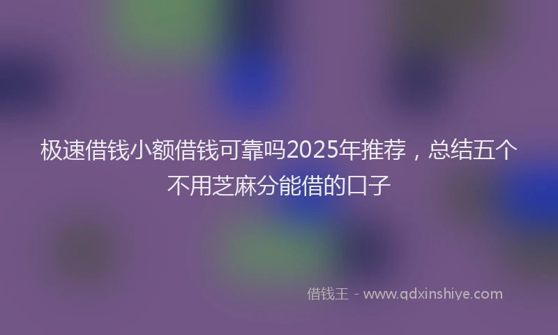 极速借钱小额借钱可靠吗2025年推荐，总结五个不用芝麻分能借的口子