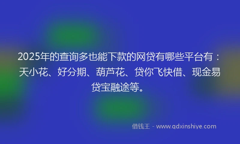 2025年的查询多也能下款的网贷有哪些平台有：天小花、好分期、葫芦花、贷你飞快借、现金易贷宝融途等。