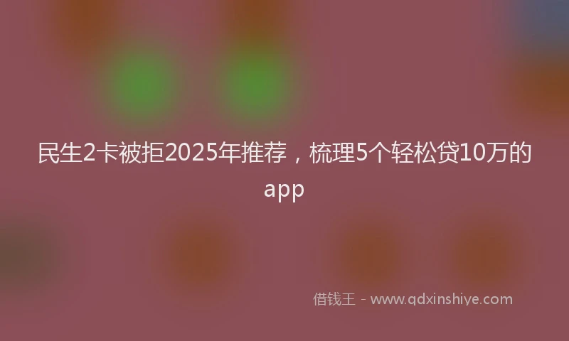 民生2卡被拒2025年推荐，梳理5个轻松贷10万的app