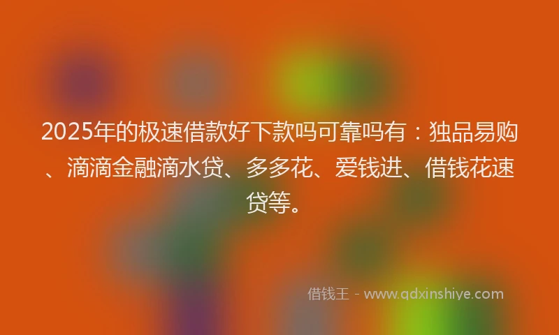 2025年的极速借款好下款吗可靠吗有：独品易购、滴滴金融滴水贷、多多花、爱钱进、借钱花速贷等。