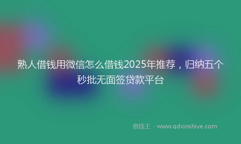 熟人借钱用微信怎么借钱2025年推荐，归纳五个秒批无面签贷款平台