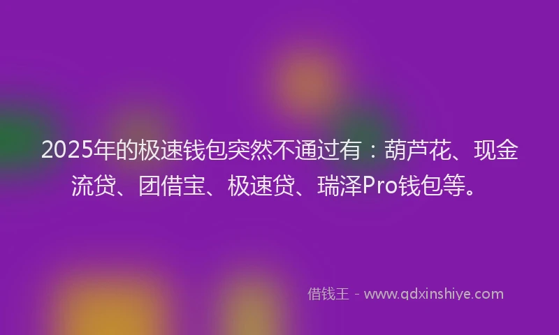 2025年的极速钱包突然不通过有：葫芦花、现金流贷、团借宝、极速贷、瑞泽Pro钱包等。