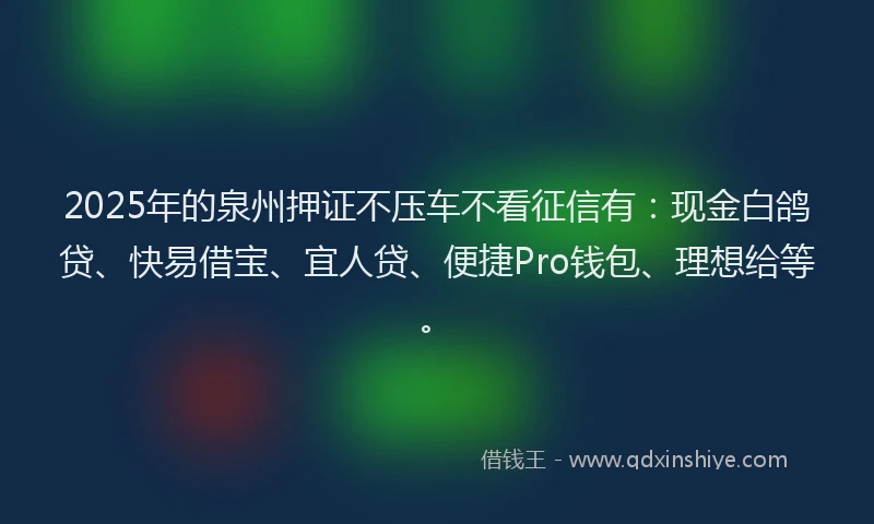 2025年的泉州押证不压车不看征信有：现金白鸽贷、快易借宝、宜人贷、便捷Pro钱包、理想给等。