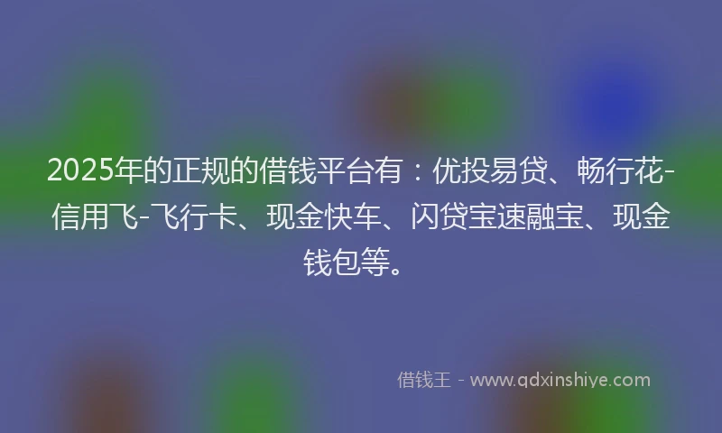 2025年的正规的借钱平台有：优投易贷、畅行花-信用飞-飞行卡、现金快车、闪贷宝速融宝、现金钱包等。