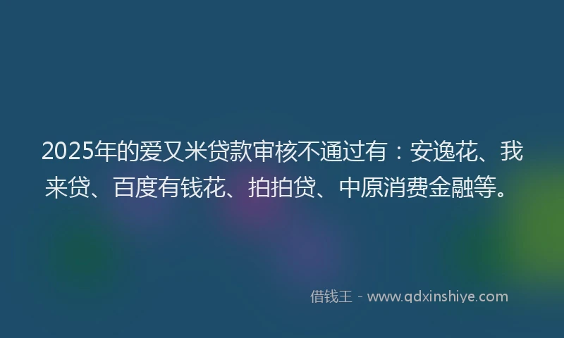 2025年的爱又米贷款审核不通过有：安逸花、我来贷、百度有钱花、拍拍贷、中原消费金融等。
