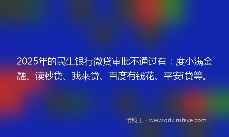2025年的民生银行微贷审批不通过有：度小满金融、读秒贷、我来贷、百度有钱花、平安i贷等。