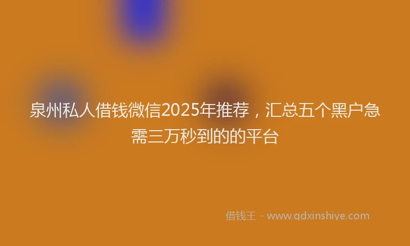 泉州私人借钱微信2025年推荐，汇总五个黑户急需三万秒到的的平台