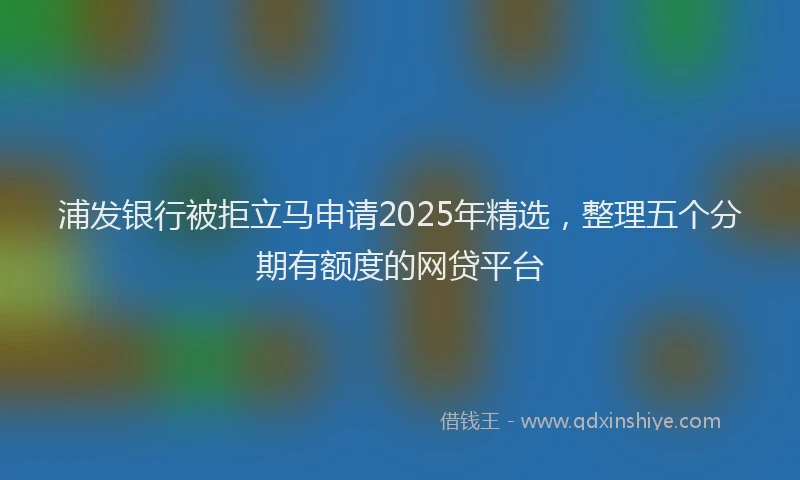 浦发银行被拒立马申请2025年精选，整理五个分期有额度的网贷平台