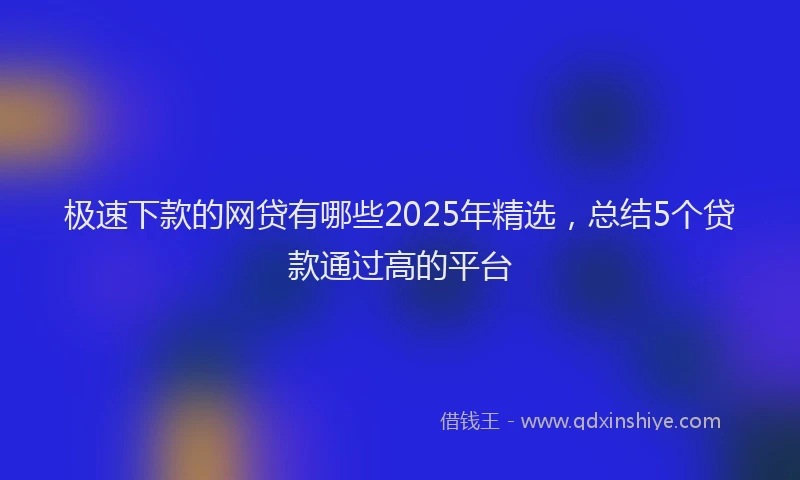 极速下款的网贷有哪些2025年精选，总结5个贷款通过高的平台