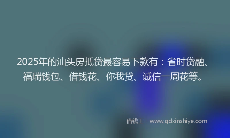 2025年的汕头房抵贷最容易下款有：省时贷融、福瑞钱包、借钱花、你我贷、诚信一周花等。