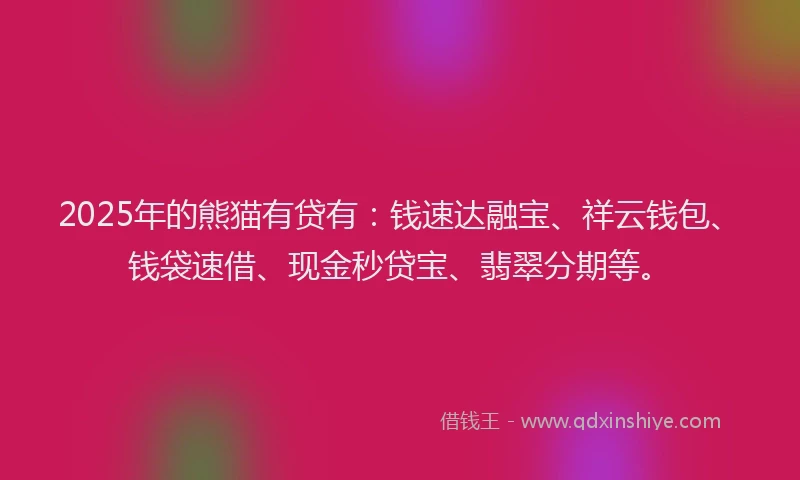 2025年的熊猫有贷有：钱速达融宝、祥云钱包、钱袋速借、现金秒贷宝、翡翠分期等。