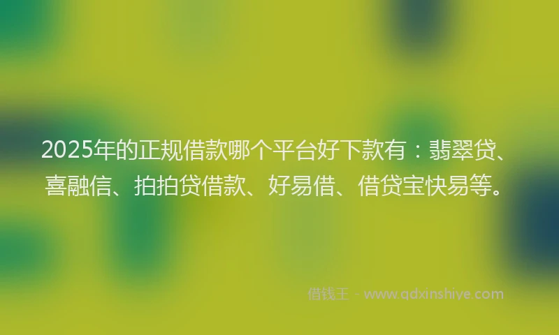 2025年的正规借款哪个平台好下款有：翡翠贷、喜融信、拍拍贷借款、好易借、借贷宝快易等。