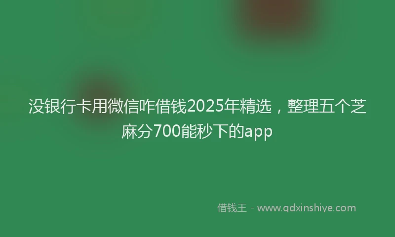 没银行卡用微信咋借钱2025年精选，整理五个芝麻分700能秒下的app