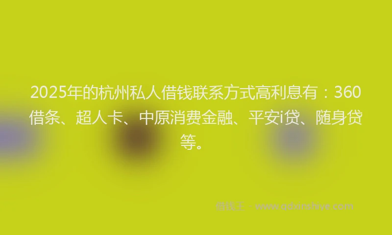 2025年的杭州私人借钱联系方式高利息有：360借条、超人卡、中原消费金融、平安i贷、随身贷等。