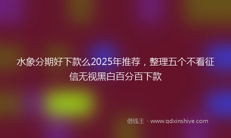 水象分期好下款么2025年推荐，整理五个不看征信无视黑白百分百下款