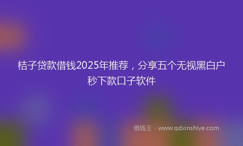 桔子贷款借钱2025年推荐，分享五个无视黑白户秒下款口子软件