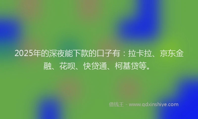 2025年的深夜能下款的口子有：拉卡拉、京东金融、花呗、快贷通、柯基贷等。