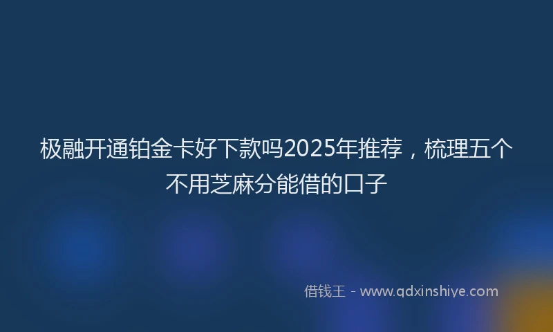 极融开通铂金卡好下款吗2025年推荐，梳理五个不用芝麻分能借的口子