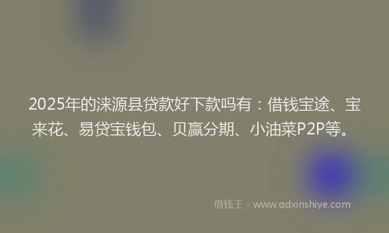 2025年的涞源县贷款好下款吗有：借钱宝途、宝来花、易贷宝钱包、贝赢分期、小油菜P2P等。