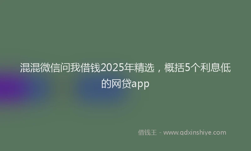 混混微信问我借钱2025年精选，概括5个利息低的网贷app