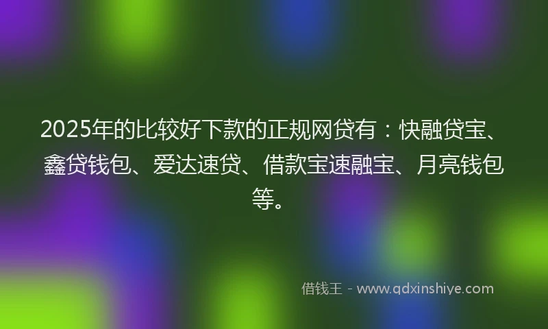 2025年的比较好下款的正规网贷有：快融贷宝、鑫贷钱包、爱达速贷、借款宝速融宝、月亮钱包等。
