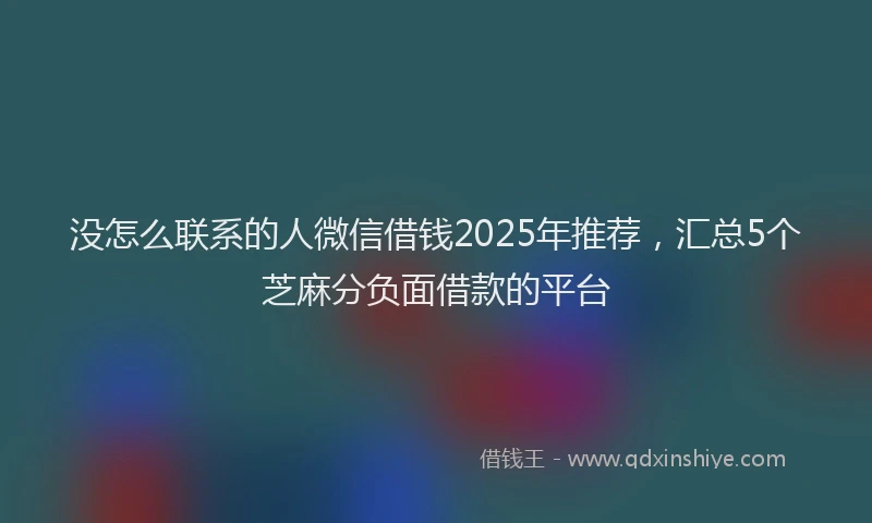 没怎么联系的人微信借钱2025年推荐，汇总5个芝麻分负面借款的平台