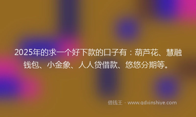 2025年的求一个好下款的口子有：葫芦花、慧融钱包、小金象、人人贷借款、悠悠分期等。