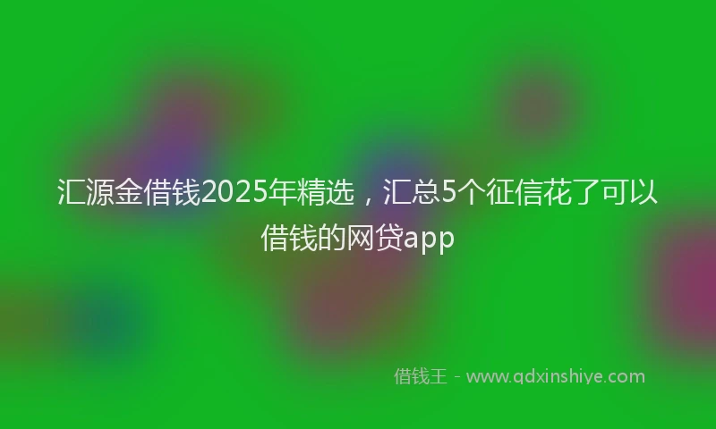 汇源金借钱2025年精选，汇总5个征信花了可以借钱的网贷app