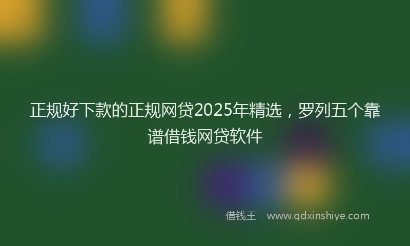正规好下款的正规网贷2025年精选，罗列五个靠谱借钱网贷软件