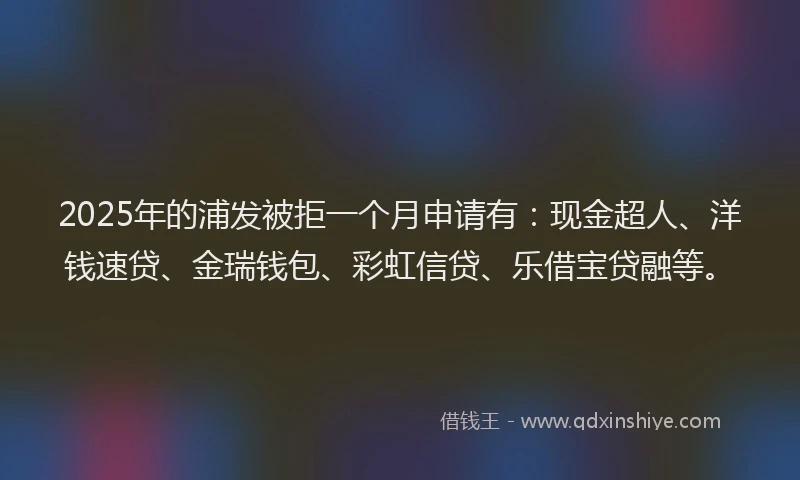 2025年的浦发被拒一个月申请有：现金超人、洋钱速贷、金瑞钱包、彩虹信贷、乐借宝贷融等。