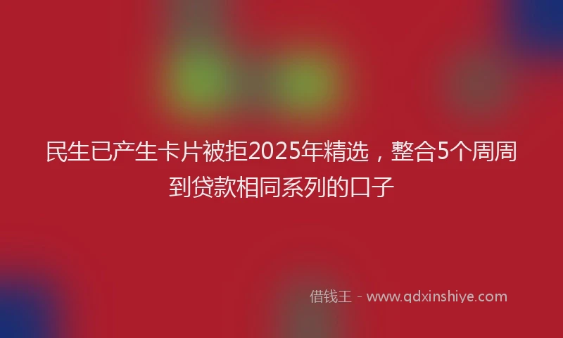 民生已产生卡片被拒2025年精选，整合5个周周到贷款相同系列的口子