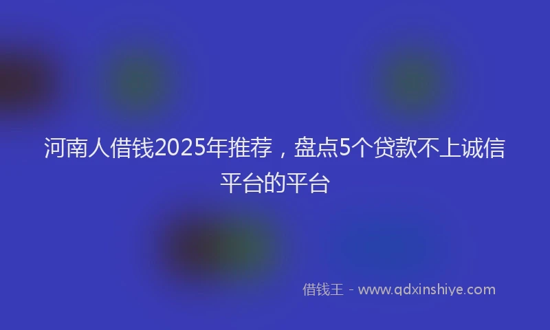 河南人借钱2025年推荐，盘点5个贷款不上诚信平台的平台