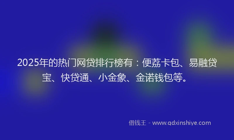 2025年的热门网贷排行榜有：便荔卡包、易融贷宝、快贷通、小金象、金诺钱包等。