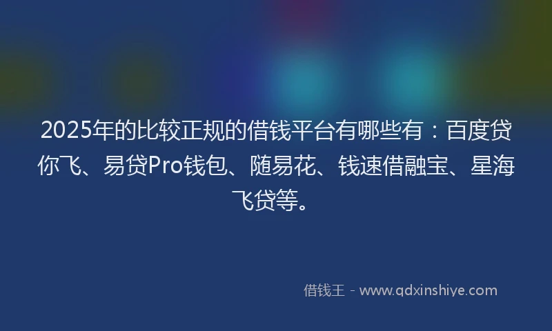 2025年的比较正规的借钱平台有哪些有：百度贷你飞、易贷Pro钱包、随易花、钱速借融宝、星海飞贷等。