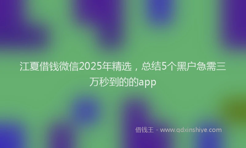 江夏借钱微信2025年精选，总结5个黑户急需三万秒到的的app